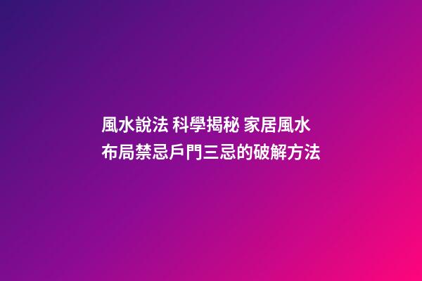 風水說法 科學揭秘 家居風水布局禁忌戶門三忌的破解方法